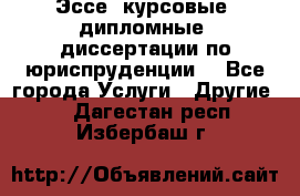 Эссе, курсовые, дипломные, диссертации по юриспруденции! - Все города Услуги » Другие   . Дагестан респ.,Избербаш г.